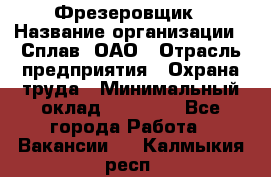 Фрезеровщик › Название организации ­ Сплав, ОАО › Отрасль предприятия ­ Охрана труда › Минимальный оклад ­ 30 000 - Все города Работа » Вакансии   . Калмыкия респ.